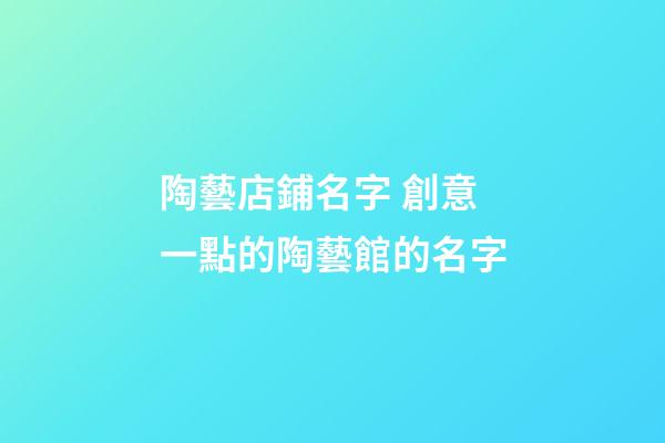 陶藝店鋪名字 創意一點的陶藝館的名字-第1張-店鋪起名-玄機派
